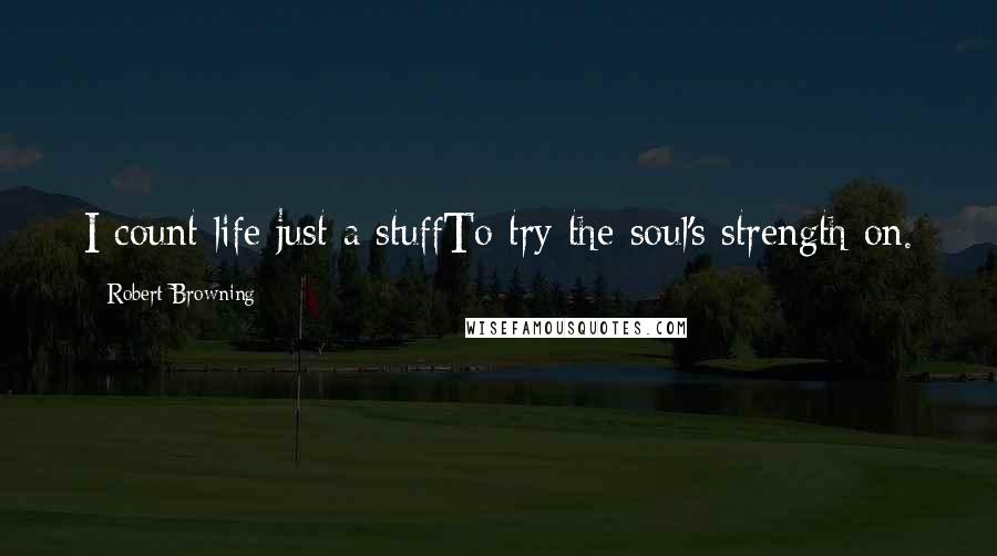 Robert Browning Quotes: I count life just a stuffTo try the soul's strength on.