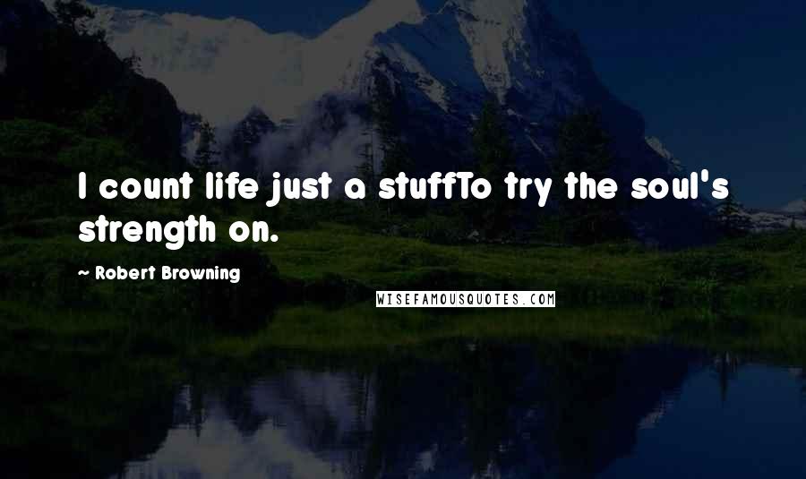 Robert Browning Quotes: I count life just a stuffTo try the soul's strength on.