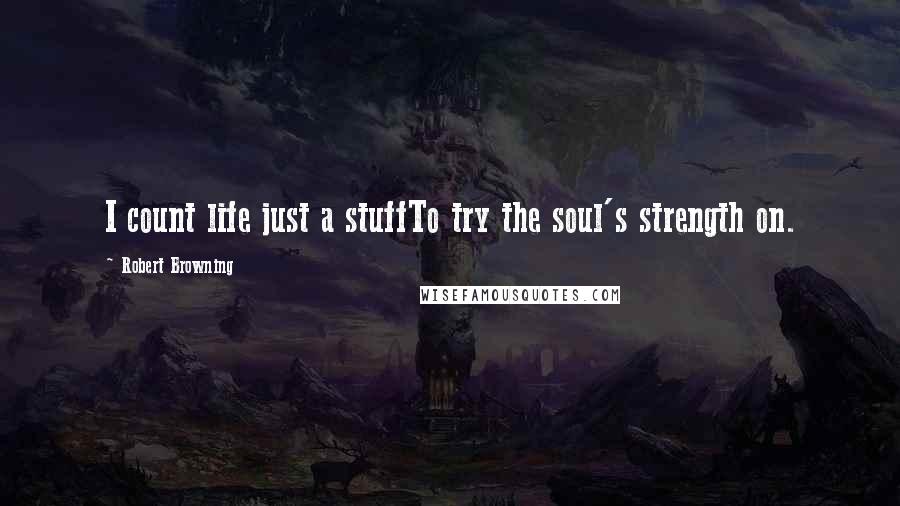 Robert Browning Quotes: I count life just a stuffTo try the soul's strength on.