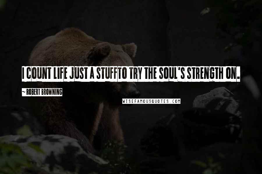 Robert Browning Quotes: I count life just a stuffTo try the soul's strength on.