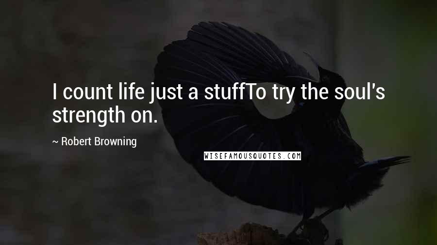 Robert Browning Quotes: I count life just a stuffTo try the soul's strength on.