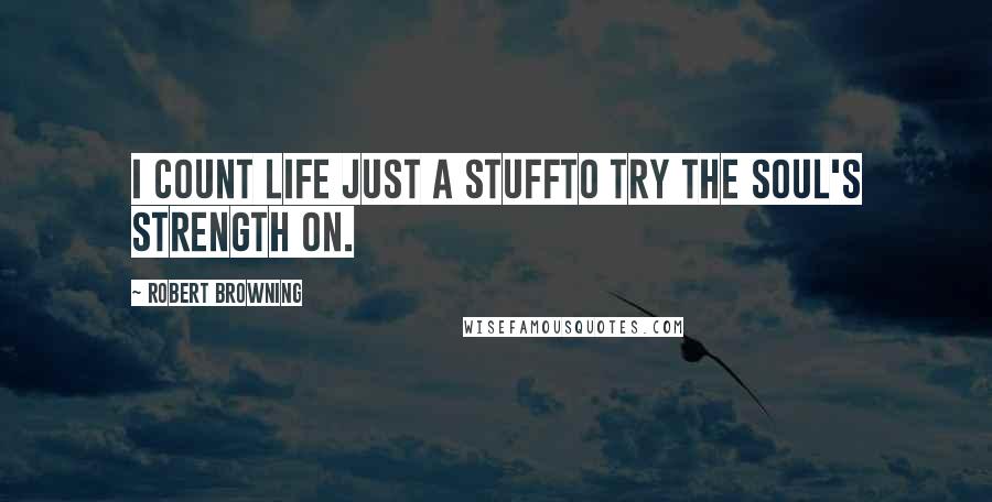 Robert Browning Quotes: I count life just a stuffTo try the soul's strength on.