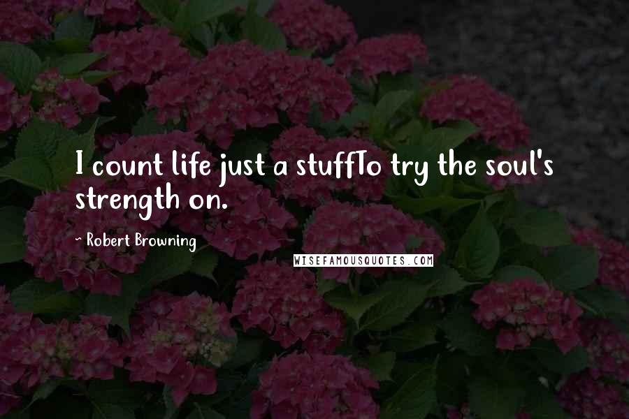 Robert Browning Quotes: I count life just a stuffTo try the soul's strength on.