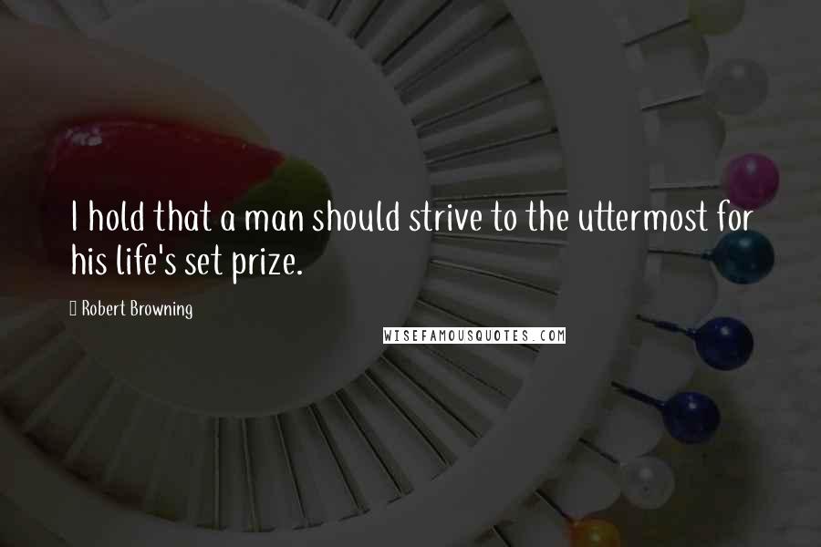 Robert Browning Quotes: I hold that a man should strive to the uttermost for his life's set prize.