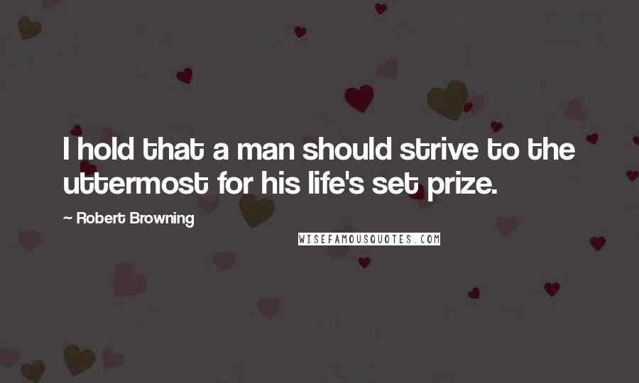 Robert Browning Quotes: I hold that a man should strive to the uttermost for his life's set prize.