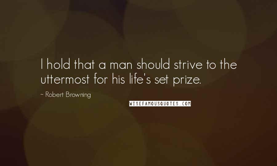 Robert Browning Quotes: I hold that a man should strive to the uttermost for his life's set prize.