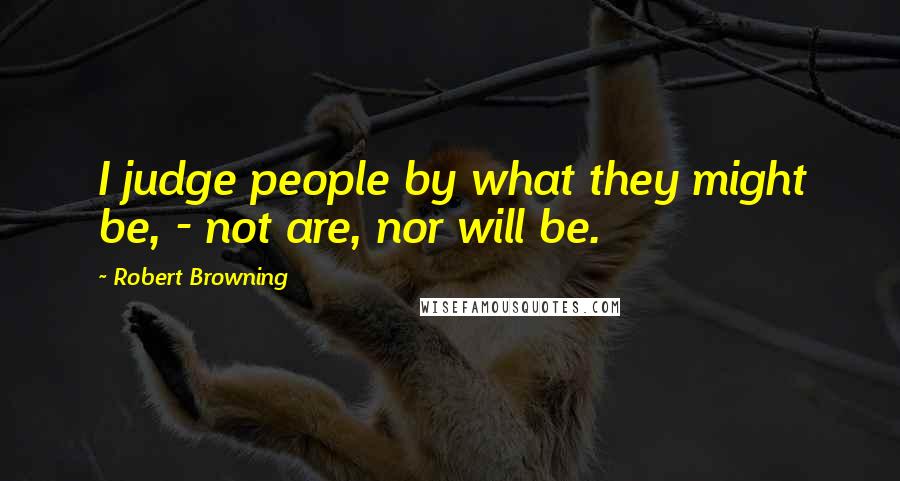 Robert Browning Quotes: I judge people by what they might be, - not are, nor will be.