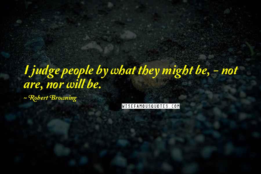 Robert Browning Quotes: I judge people by what they might be, - not are, nor will be.