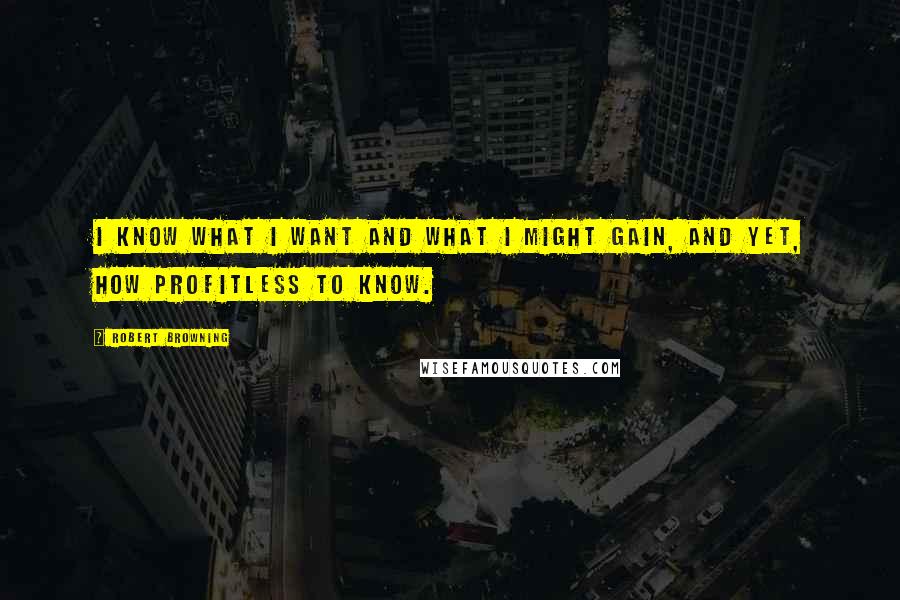 Robert Browning Quotes: I know what I want and what I might gain, and yet, how profitless to know.