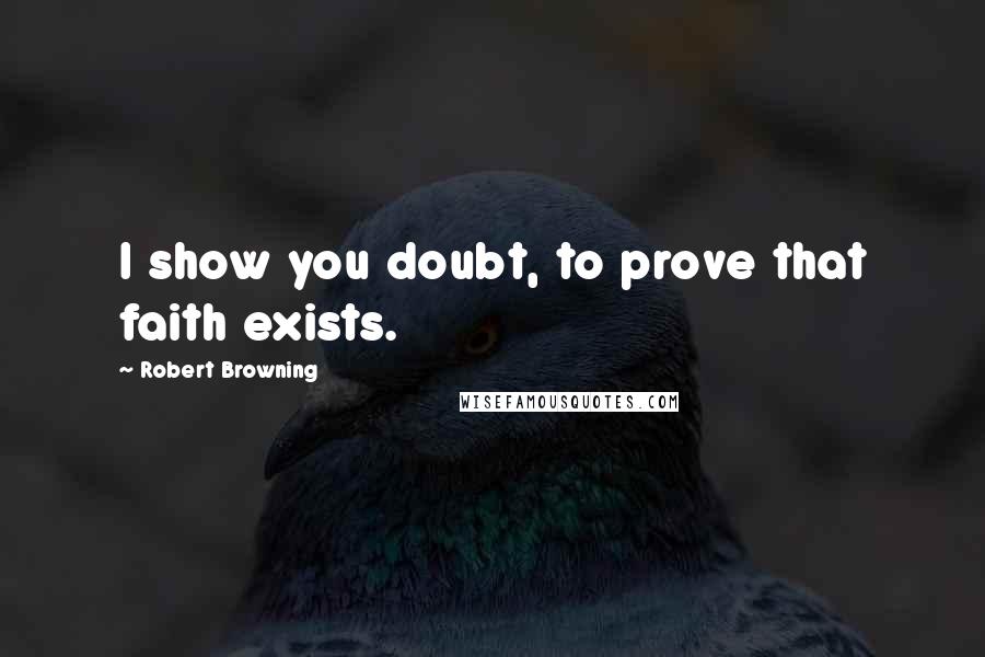 Robert Browning Quotes: I show you doubt, to prove that faith exists.