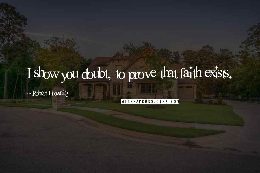 Robert Browning Quotes: I show you doubt, to prove that faith exists.