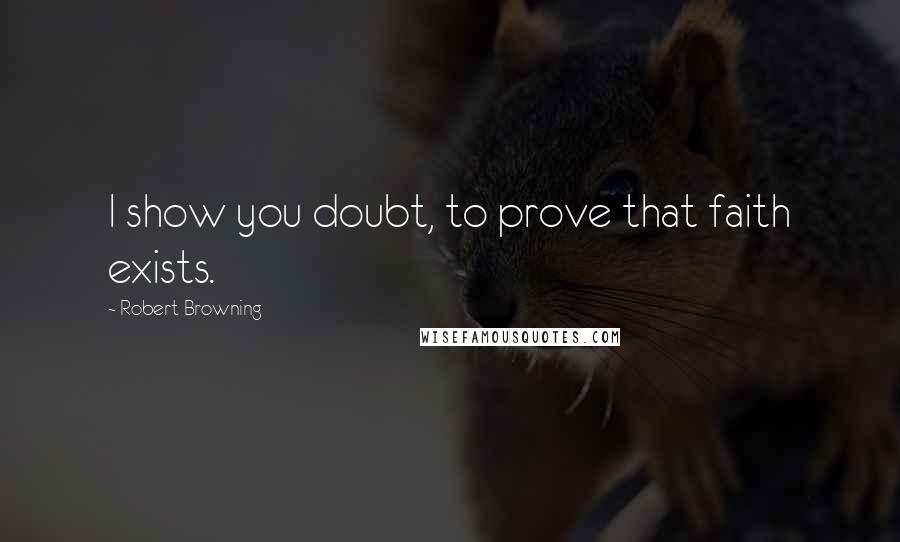 Robert Browning Quotes: I show you doubt, to prove that faith exists.