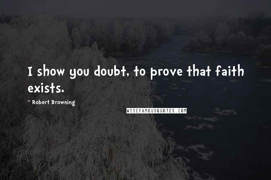 Robert Browning Quotes: I show you doubt, to prove that faith exists.