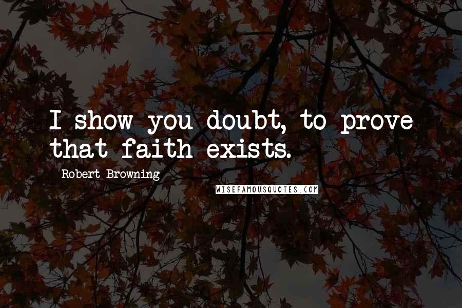 Robert Browning Quotes: I show you doubt, to prove that faith exists.