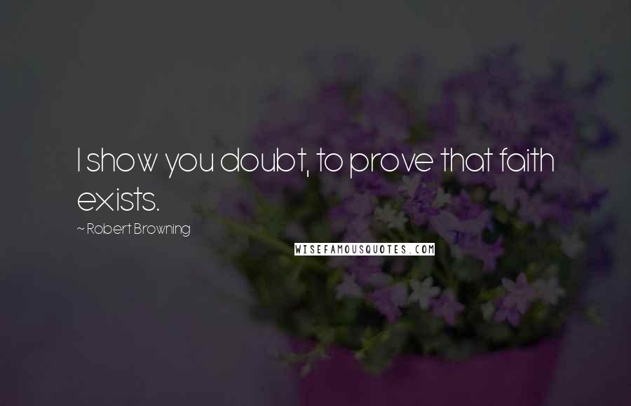 Robert Browning Quotes: I show you doubt, to prove that faith exists.