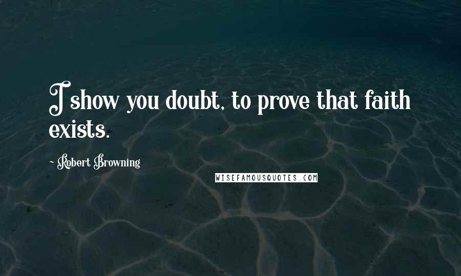 Robert Browning Quotes: I show you doubt, to prove that faith exists.