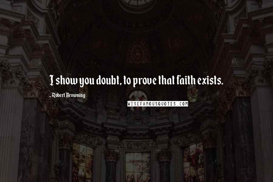 Robert Browning Quotes: I show you doubt, to prove that faith exists.