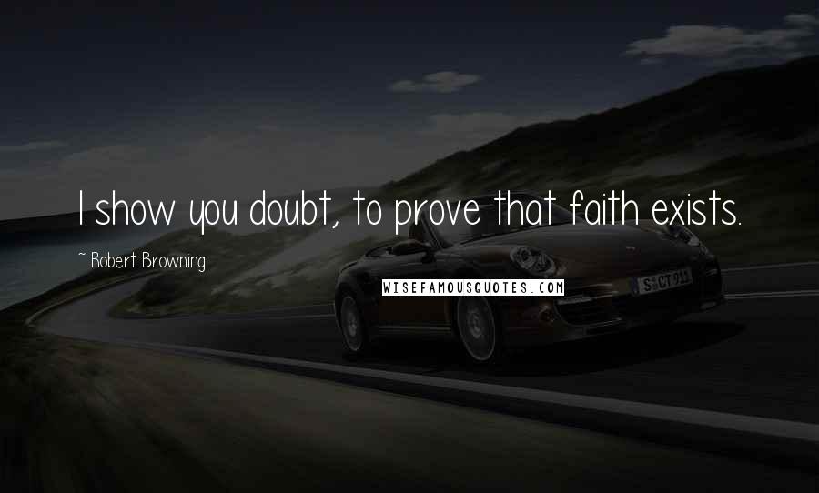 Robert Browning Quotes: I show you doubt, to prove that faith exists.