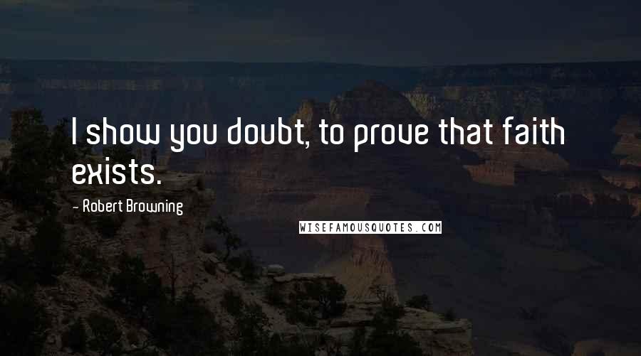 Robert Browning Quotes: I show you doubt, to prove that faith exists.