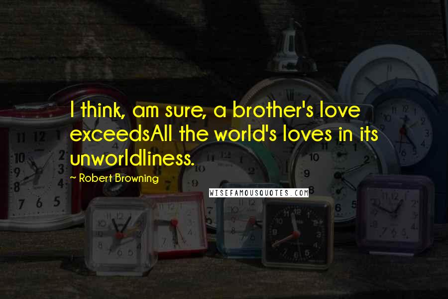 Robert Browning Quotes: I think, am sure, a brother's love exceedsAll the world's loves in its unworldliness.