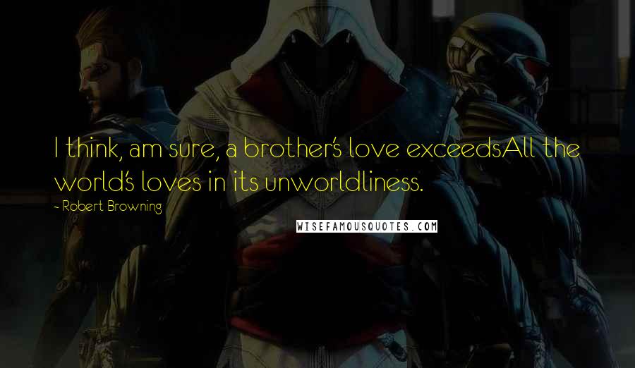 Robert Browning Quotes: I think, am sure, a brother's love exceedsAll the world's loves in its unworldliness.