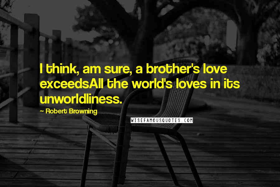 Robert Browning Quotes: I think, am sure, a brother's love exceedsAll the world's loves in its unworldliness.
