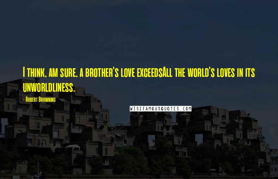 Robert Browning Quotes: I think, am sure, a brother's love exceedsAll the world's loves in its unworldliness.