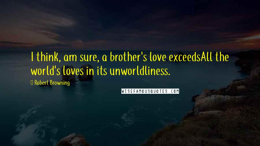 Robert Browning Quotes: I think, am sure, a brother's love exceedsAll the world's loves in its unworldliness.