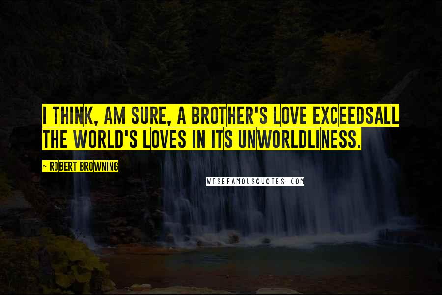 Robert Browning Quotes: I think, am sure, a brother's love exceedsAll the world's loves in its unworldliness.