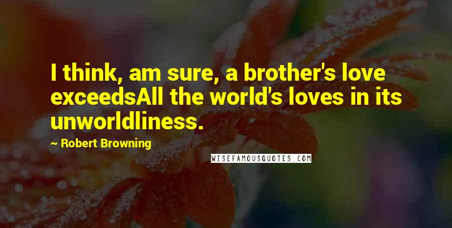 Robert Browning Quotes: I think, am sure, a brother's love exceedsAll the world's loves in its unworldliness.