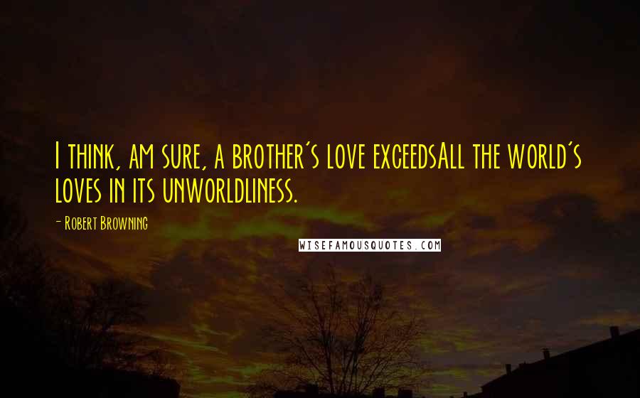 Robert Browning Quotes: I think, am sure, a brother's love exceedsAll the world's loves in its unworldliness.