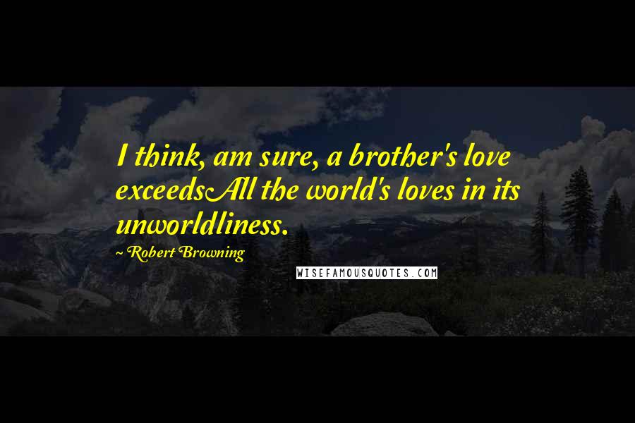 Robert Browning Quotes: I think, am sure, a brother's love exceedsAll the world's loves in its unworldliness.