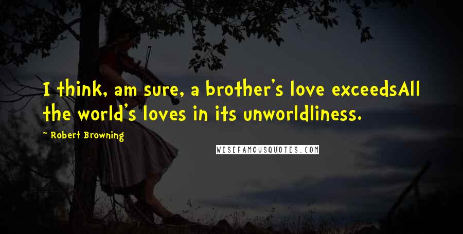 Robert Browning Quotes: I think, am sure, a brother's love exceedsAll the world's loves in its unworldliness.