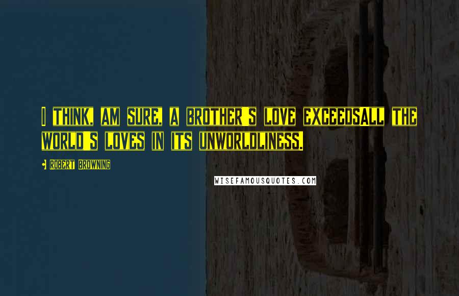 Robert Browning Quotes: I think, am sure, a brother's love exceedsAll the world's loves in its unworldliness.