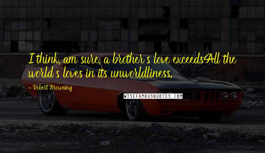 Robert Browning Quotes: I think, am sure, a brother's love exceedsAll the world's loves in its unworldliness.