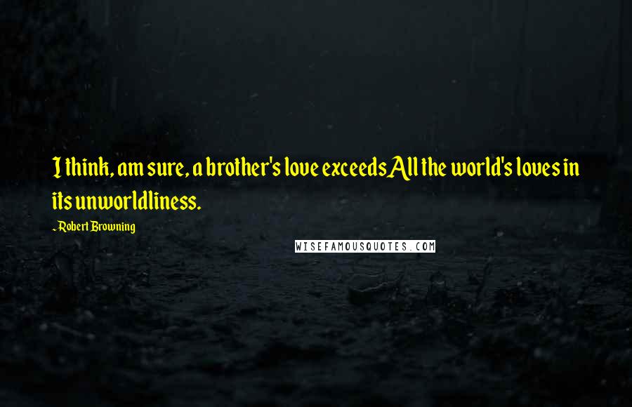 Robert Browning Quotes: I think, am sure, a brother's love exceedsAll the world's loves in its unworldliness.