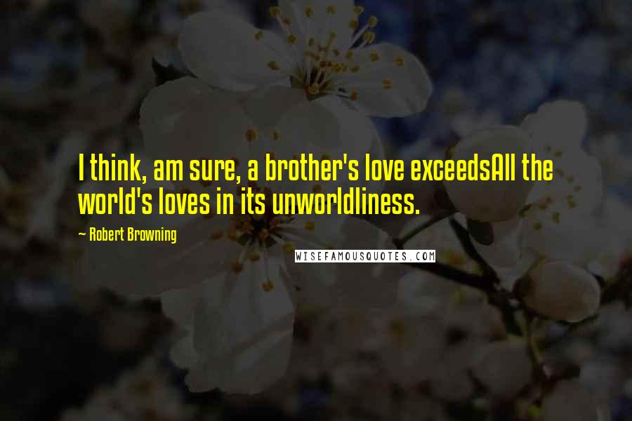 Robert Browning Quotes: I think, am sure, a brother's love exceedsAll the world's loves in its unworldliness.