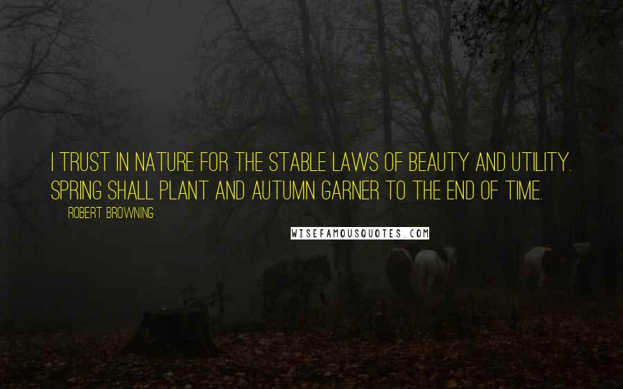 Robert Browning Quotes: I trust in nature for the stable laws of beauty and utility. Spring shall plant and autumn garner to the end of time.