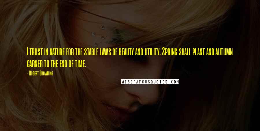 Robert Browning Quotes: I trust in nature for the stable laws of beauty and utility. Spring shall plant and autumn garner to the end of time.