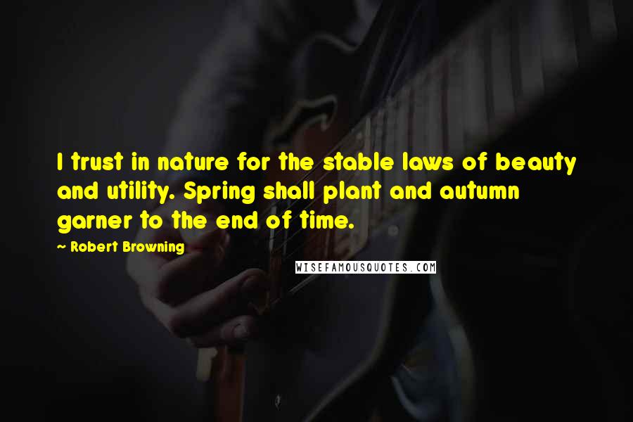 Robert Browning Quotes: I trust in nature for the stable laws of beauty and utility. Spring shall plant and autumn garner to the end of time.