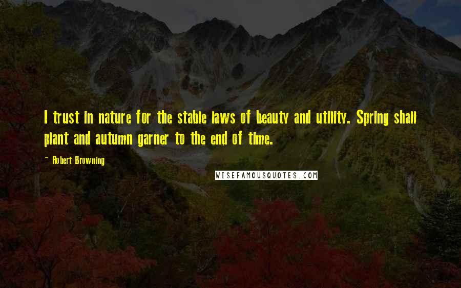 Robert Browning Quotes: I trust in nature for the stable laws of beauty and utility. Spring shall plant and autumn garner to the end of time.