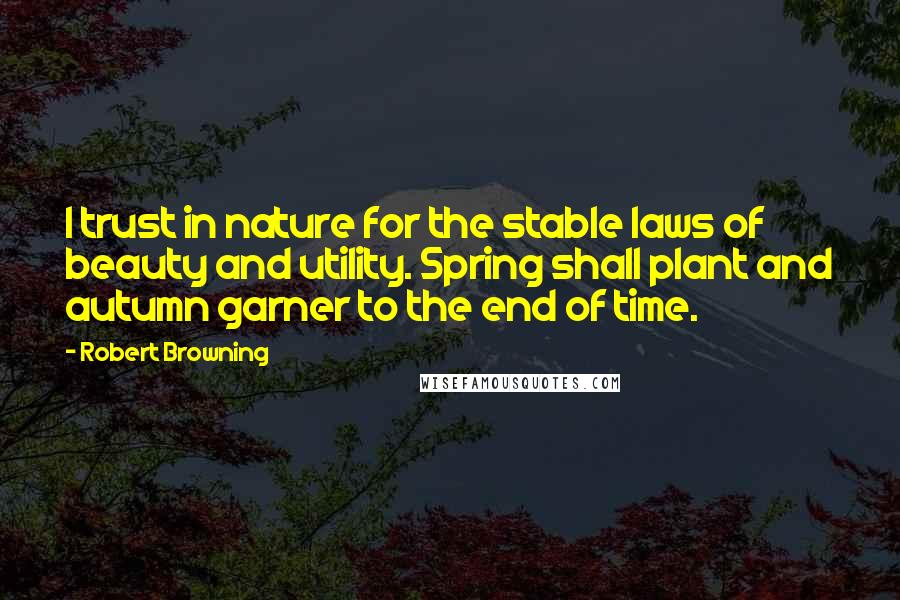 Robert Browning Quotes: I trust in nature for the stable laws of beauty and utility. Spring shall plant and autumn garner to the end of time.