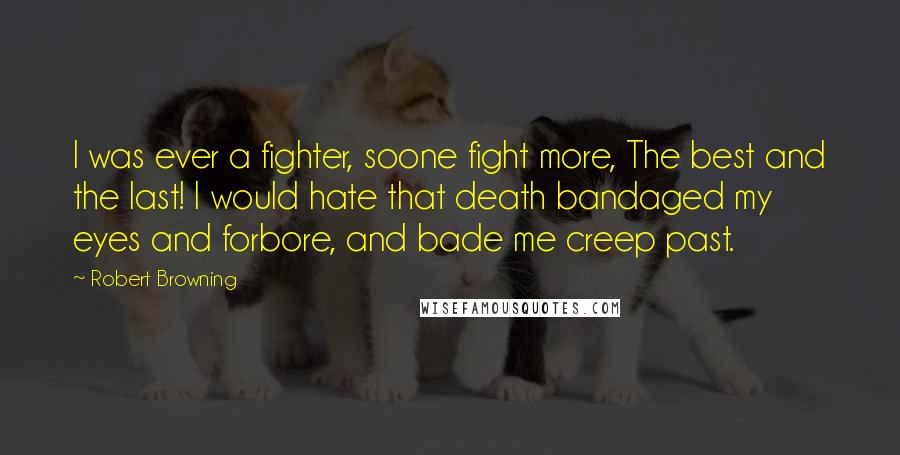 Robert Browning Quotes: I was ever a fighter, soone fight more, The best and the last! I would hate that death bandaged my eyes and forbore, and bade me creep past.