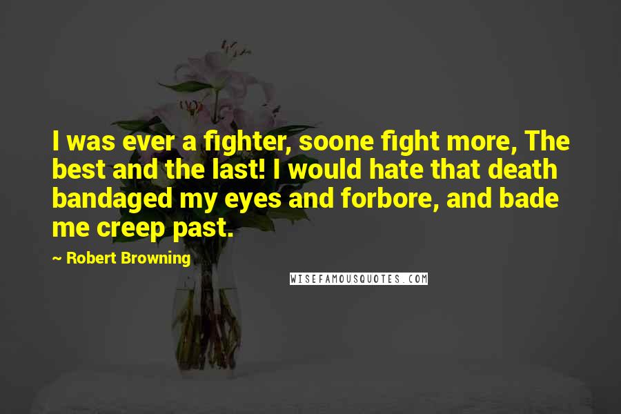 Robert Browning Quotes: I was ever a fighter, soone fight more, The best and the last! I would hate that death bandaged my eyes and forbore, and bade me creep past.