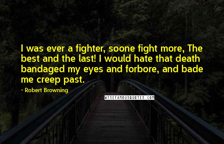 Robert Browning Quotes: I was ever a fighter, soone fight more, The best and the last! I would hate that death bandaged my eyes and forbore, and bade me creep past.