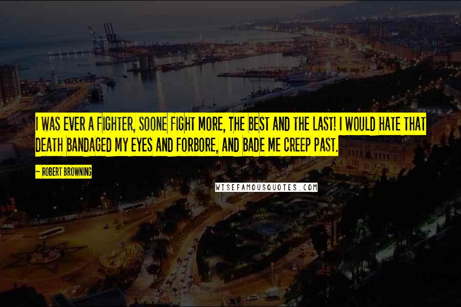 Robert Browning Quotes: I was ever a fighter, soone fight more, The best and the last! I would hate that death bandaged my eyes and forbore, and bade me creep past.