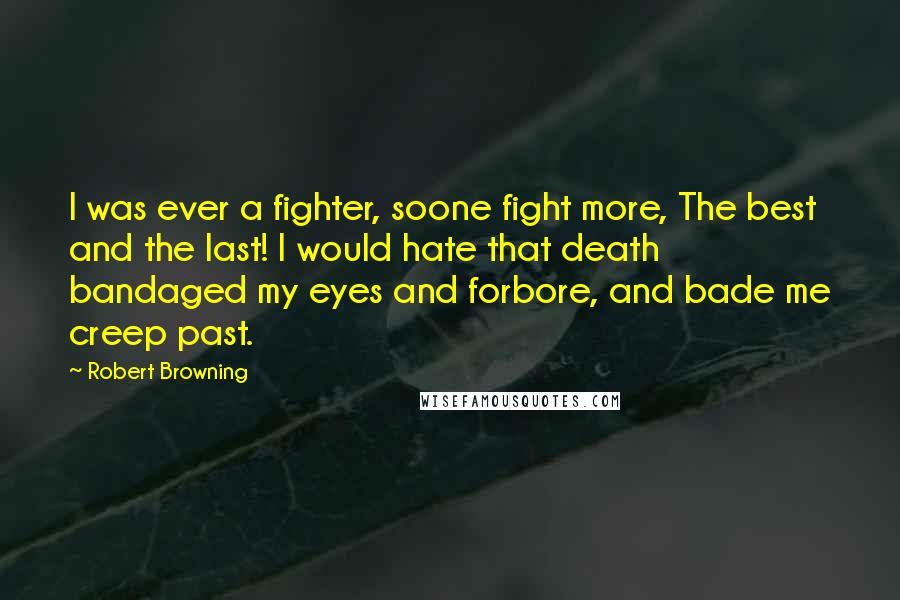 Robert Browning Quotes: I was ever a fighter, soone fight more, The best and the last! I would hate that death bandaged my eyes and forbore, and bade me creep past.