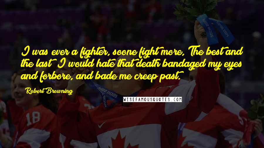 Robert Browning Quotes: I was ever a fighter, soone fight more, The best and the last! I would hate that death bandaged my eyes and forbore, and bade me creep past.