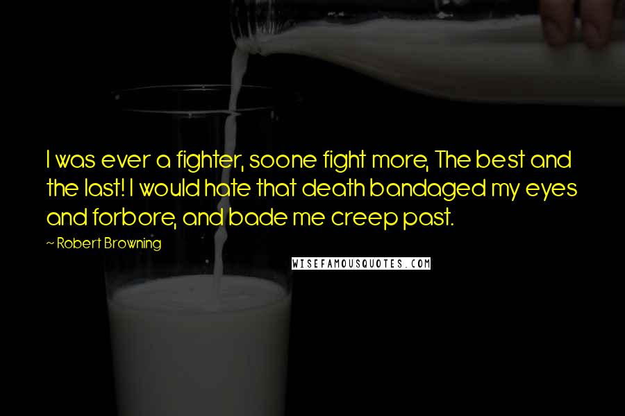 Robert Browning Quotes: I was ever a fighter, soone fight more, The best and the last! I would hate that death bandaged my eyes and forbore, and bade me creep past.