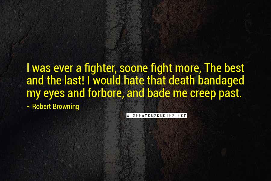 Robert Browning Quotes: I was ever a fighter, soone fight more, The best and the last! I would hate that death bandaged my eyes and forbore, and bade me creep past.